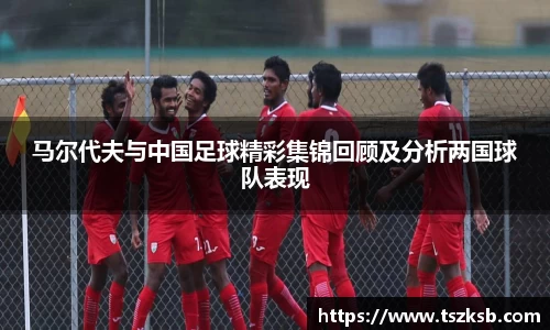 马尔代夫与中国足球精彩集锦回顾及分析两国球队表现
