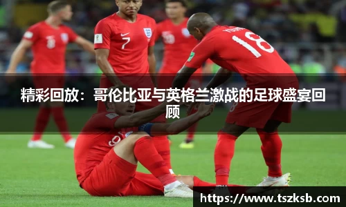 精彩回放：哥伦比亚与英格兰激战的足球盛宴回顾