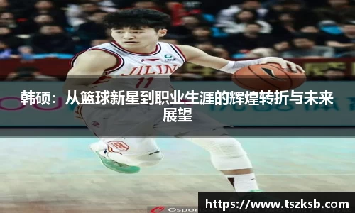 韩硕：从篮球新星到职业生涯的辉煌转折与未来展望