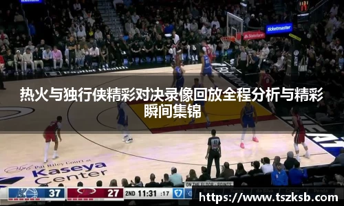 热火与独行侠精彩对决录像回放全程分析与精彩瞬间集锦