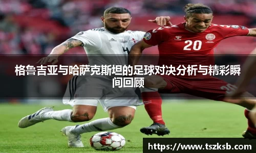 格鲁吉亚与哈萨克斯坦的足球对决分析与精彩瞬间回顾
